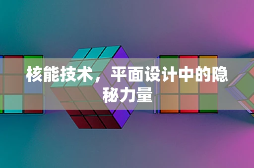 核能技术，平面设计中的隐秘力量