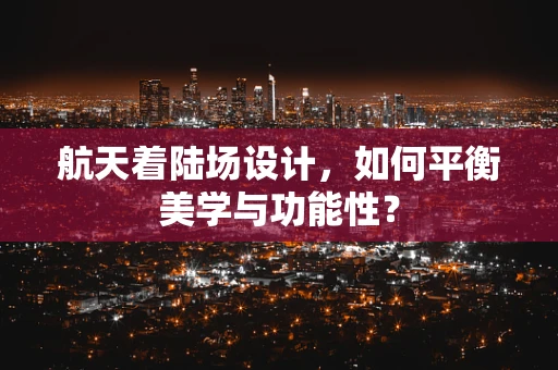 航天着陆场设计，如何平衡美学与功能性？