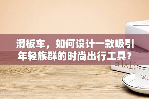 滑板车，如何设计一款吸引年轻族群的时尚出行工具？