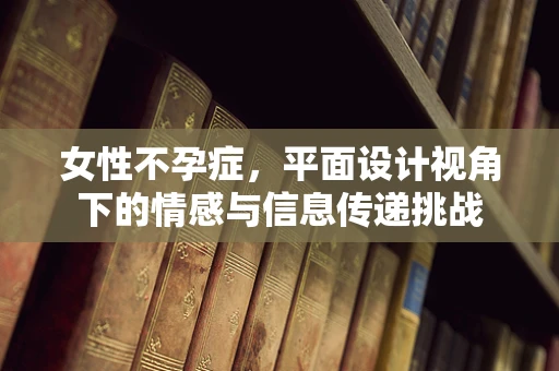 女性不孕症，平面设计视角下的情感与信息传递挑战