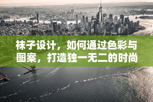 袜子设计，如何通过色彩与图案，打造独一无二的时尚单品？