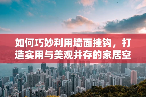 如何巧妙利用墙面挂钩，打造实用与美观并存的家居空间？