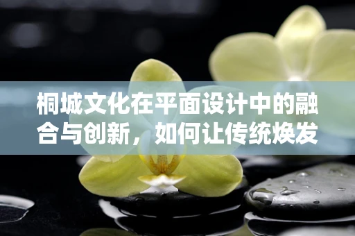 桐城文化在平面设计中的融合与创新，如何让传统焕发新活力？