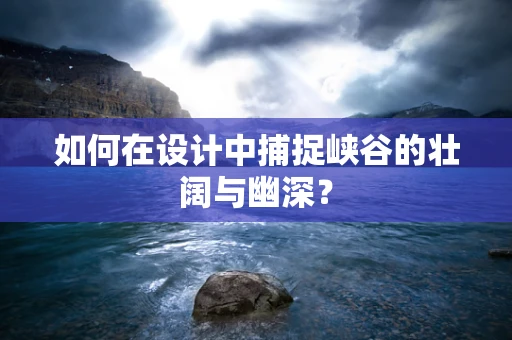 如何在设计中捕捉峡谷的壮阔与幽深？