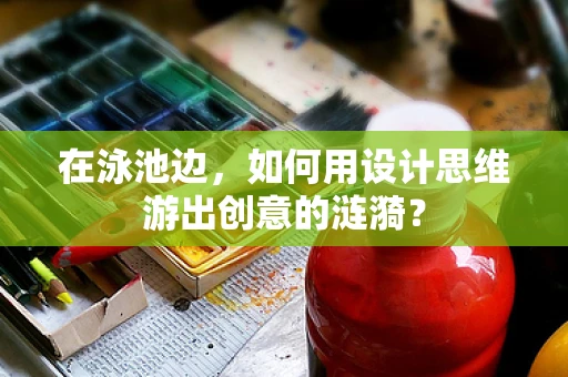 在泳池边，如何用设计思维游出创意的涟漪？