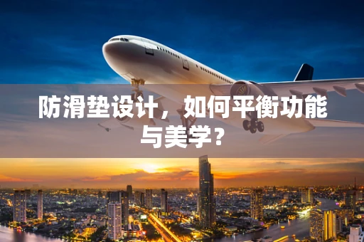 防滑垫设计，如何平衡功能与美学？