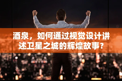 酒泉，如何通过视觉设计讲述卫星之城的辉煌故事？