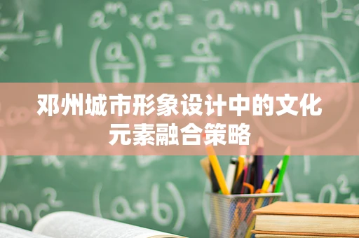 邓州城市形象设计中的文化元素融合策略