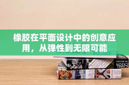 橡胶在平面设计中的创意应用，从弹性到无限可能