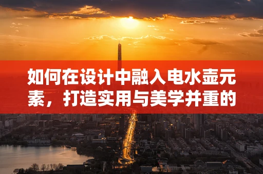 如何在设计中融入电水壶元素，打造实用与美学并重的现代家居？