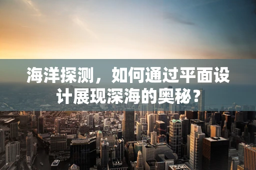 海洋探测，如何通过平面设计展现深海的奥秘？