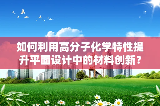 如何利用高分子化学特性提升平面设计中的材料创新？
