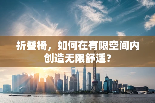 折叠椅，如何在有限空间内创造无限舒适？
