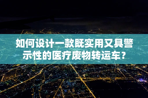 如何设计一款既实用又具警示性的医疗废物转运车？