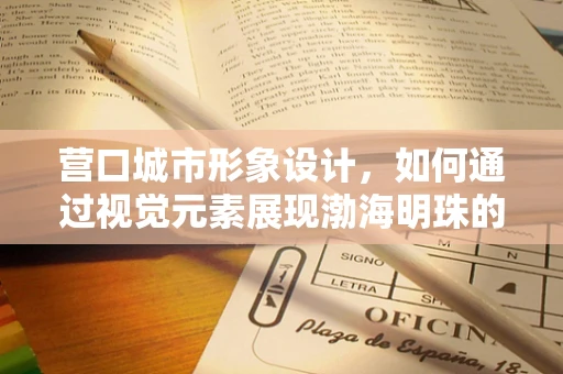营口城市形象设计，如何通过视觉元素展现渤海明珠的魅力？