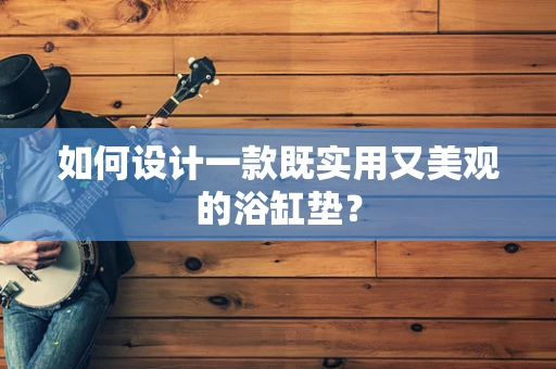 如何设计一款既实用又美观的浴缸垫？