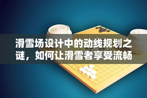 滑雪场设计中的动线规划之谜，如何让滑雪者享受流畅体验？