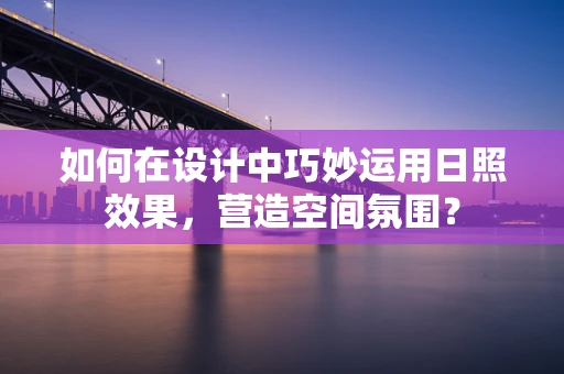 如何在设计中巧妙运用日照效果，营造空间氛围？
