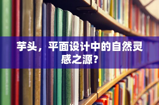芋头，平面设计中的自然灵感之源？