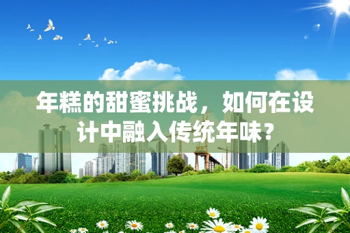 年糕的甜蜜挑战，如何在设计中融入传统年味？