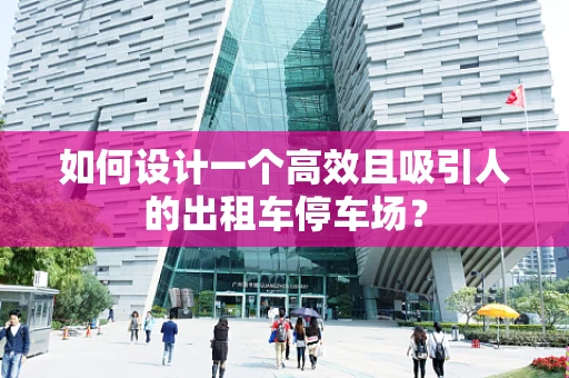 如何设计一个高效且吸引人的出租车停车场？