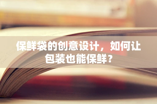 保鲜袋的创意设计，如何让包装也能保鲜？