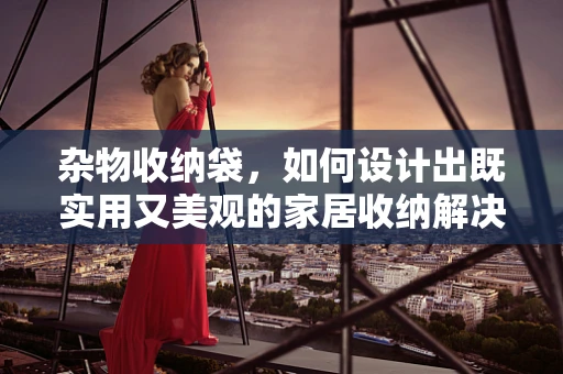 杂物收纳袋，如何设计出既实用又美观的家居收纳解决方案？