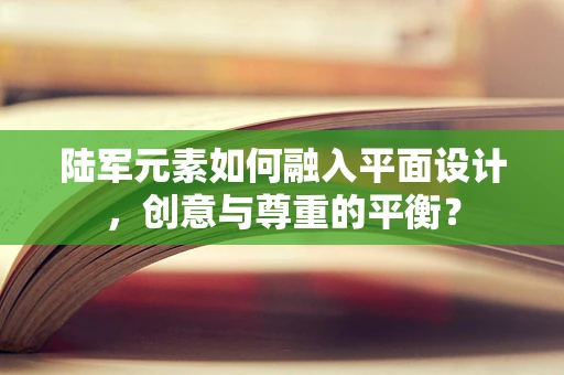 陆军元素如何融入平面设计，创意与尊重的平衡？