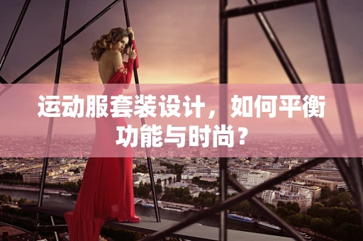 运动服套装设计，如何平衡功能与时尚？