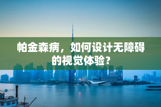 帕金森病，如何设计无障碍的视觉体验？