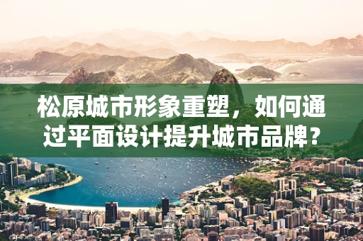 松原城市形象重塑，如何通过平面设计提升城市品牌？
