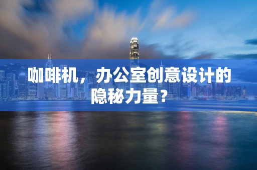 咖啡机，办公室创意设计的隐秘力量？