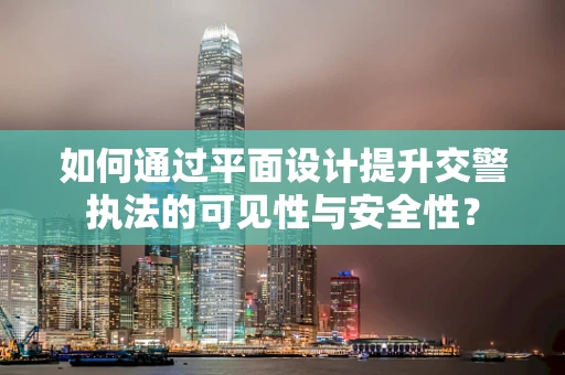 如何通过平面设计提升交警执法的可见性与安全性？