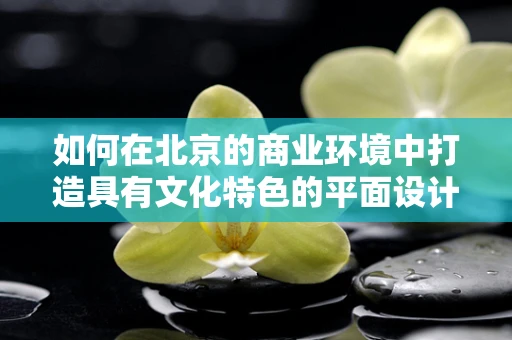 如何在北京的商业环境中打造具有文化特色的平面设计？
