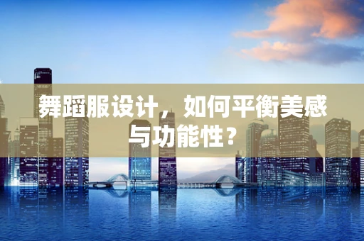 舞蹈服设计，如何平衡美感与功能性？