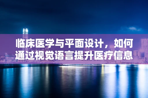 临床医学与平面设计，如何通过视觉语言提升医疗信息传达的准确性？