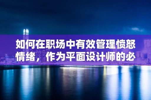 如何在职场中有效管理愤怒情绪，作为平面设计师的必修课？