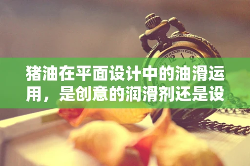 猪油在平面设计中的油滑运用，是创意的润滑剂还是设计的绊脚石？