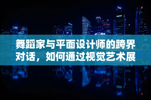 舞蹈家与平面设计师的跨界对话，如何通过视觉艺术展现舞蹈之美？