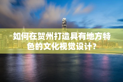如何在贺州打造具有地方特色的文化视觉设计？