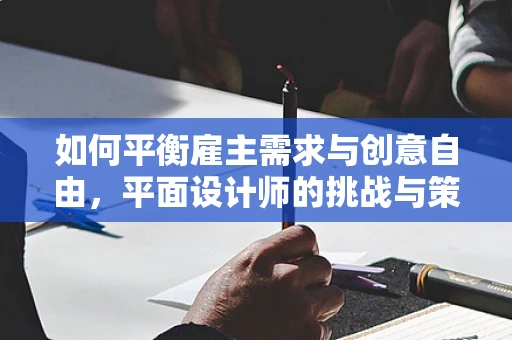 如何平衡雇主需求与创意自由，平面设计师的挑战与策略