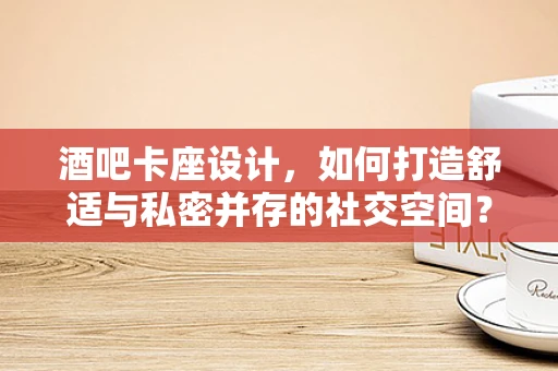 酒吧卡座设计，如何打造舒适与私密并存的社交空间？