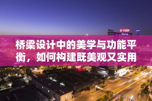 桥梁设计中的美学与功能平衡，如何构建既美观又实用的跨域之桥？