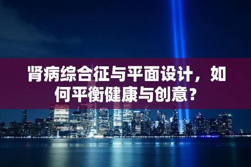 肾病综合征与平面设计，如何平衡健康与创意？