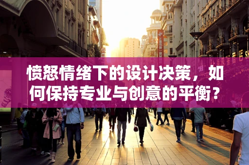 愤怒情绪下的设计决策，如何保持专业与创意的平衡？