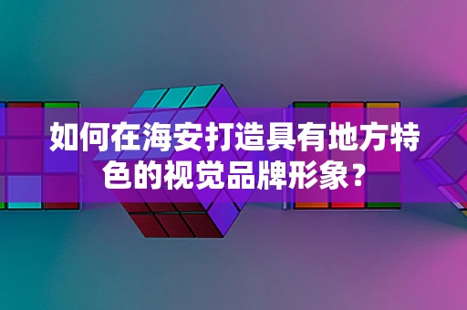 如何在海安打造具有地方特色的视觉品牌形象？