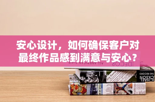 安心设计，如何确保客户对最终作品感到满意与安心？
