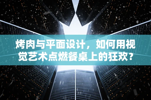 烤肉与平面设计，如何用视觉艺术点燃餐桌上的狂欢？