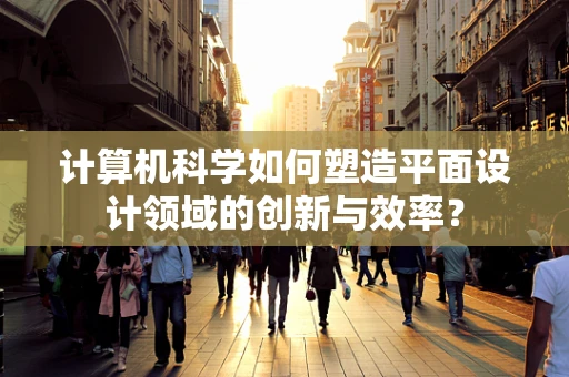 计算机科学如何塑造平面设计领域的创新与效率？