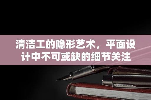 清洁工的隐形艺术，平面设计中不可或缺的细节关注